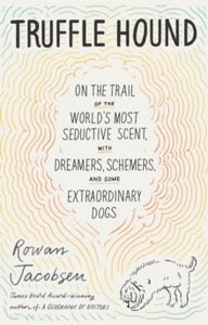 Truffle Hound: On the Trail of the World's Most Seductive Scent, with Dreamers, Schemers, and Some Extraordinary Dogs - Rowan Jacobsen (Hardback) 14-10-2021 