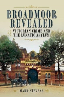 Broadmoor Revealed: Victorian Crime and the Lunatic Asylum - Mark Stevens (Paperback) 11-11-2020 