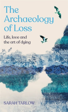 The Archaeology of Loss: Life, love and the art of dying - Sarah Tarlow (Hardback) 20-04-2023 