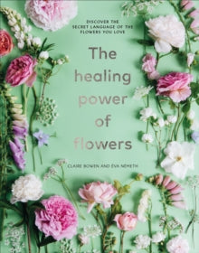 The Healing Power of Flowers: discover the secret language of the flowers you love - Claire Bowen; Eva Nemeth (Hardback) 04-03-2021 