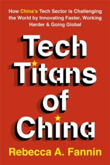 Tech Titans of China: How China's Tech Sector is Challenging the World by Innovating Faster, Working Harder & Going Global - Rebecca Fannin (Paperback) 26-09-2019 