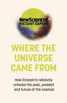 New Scientist Instant Expert  Where the Universe Came From: How Einstein's relativity unlocks the past, present and future of the cosmos - New Scientist (Paperback) 19-08-2021 