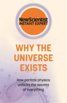 New Scientist Instant Expert  Why the Universe Exists: How particle physics unlocks the secrets of everything - New Scientist (Paperback) 17-03-2022 