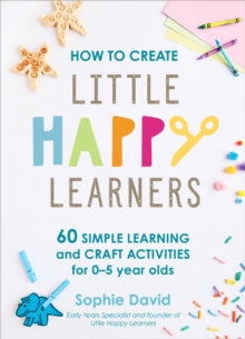 How to Create Little Happy Learners: 60 simple learning and craft activities for 0-5 year olds - Sophie David (Hardback) 26-05-2022 