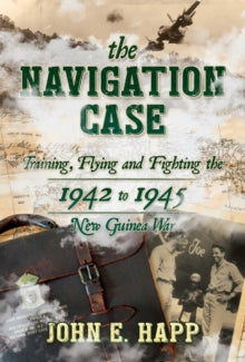 The Navigation Case: Training, Flying and Fighting the 1942 to 1945 New Guinea War - John E. Happ (Hardback) 03-02-2022 