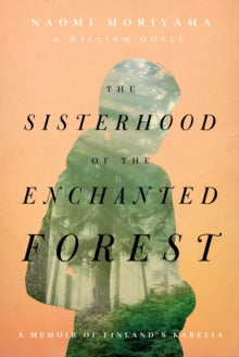 The Sisterhood of the Enchanted Forest: Sustenance, Wisdom, and Awakening in Finland's Karelia - Naomi Moriyama; William Doyle (Hardback) 23-12-2021 