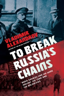 To Break Russia's Chains: Boris Savinkov and His Wars Against the Tsar and the Bolsheviks - Vladimir Alexandrov (Hardback) 25-11-2021 