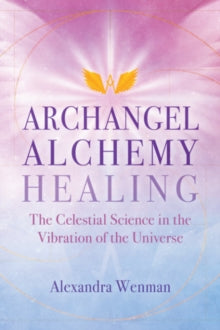 Archangel Alchemy Healing: The Celestial Science in the Vibration of the Universe - Alexandra Wenman (Paperback) 08-12-2022 