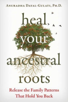 Heal Your Ancestral Roots: Release the Family Patterns That Hold You Back - Anuradha Dayal-Gulati (Paperback) 11-05-2023 