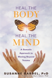 Heal the Body, Heal the Mind: A Somatic Approach to Moving Beyond Trauma - Susanne Babbel; Marti Glenn (Paperback) 25-10-2018 