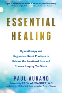 Essential Healing: Hypnotherapy and Regression-Based Practices to Release the Emotional Pain and Trauma Keeping You Stuck - Paul Aurand; Dr Eben Alexander, III (Paperback) 15-07-2021 