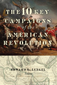 The 10 Key Campaigns of the American Revolution - Edward G. Lengel (Paperback) 03-02-2022 