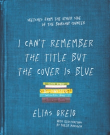 I Can't Remember the Title but the Cover is Blue: Sketches from the other side of the bookshop counter - Elias Greig (Paperback) 28-11-2018 