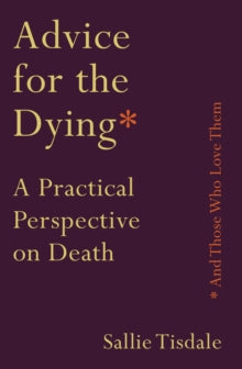 Advice for the Dying (and Those Who Love Them): A Practical Perspective on Death - Sallie Tisdale (Paperback) 06-06-2019 