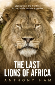 The Last Lions of Africa: Stories from the frontline in the battle to save a species - Anthony Ham (Paperback) 04-08-2020 
