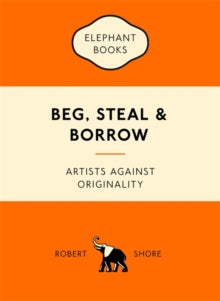 An Elephant Book  Beg, Steal and Borrow: Artists against Originality - Robert Shore (Paperback) 02-10-2017 