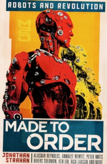 Made To Order: Robots and Revolution - Jonathan Strahan; John Chu; Daryl Gregory; Rich Larson; Ken Liu; Ian  R. Macleod; Annalee Newitz; Suzanne Palmer; Vina Jie-Min Prasad; Alastair Reynolds (Paperback) 05-03-2020 