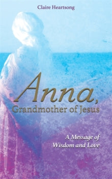 Anna, Grandmother of Jesus: A Message of Wisdom and Love - Claire Heartsong (Paperback) 25-07-2017 