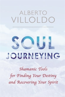 Soul Journeying: Shamanic Tools for Finding Your Destiny and Recovering Your Spirit - Alberto Villoldo, PhD (Paperback) 25-07-2017 