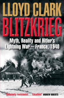 Blitzkrieg: Myth, Reality and Hitler's Lightning War - France, 1940 - Lloyd Clark  (Paperback) 07-09-2017 