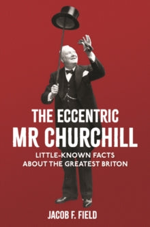 The Eccentric Mr Churchill: Little-Known Facts About the Greatest Briton - Jacob F. Field (Hardback) 18-07-2019 