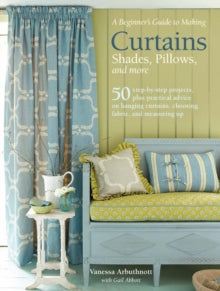 A Beginner's Guide to Making Curtains, Shades, Pillows, Cushions, and More: 50 Step-by-Step Projects, Plus Practical Advice on Hanging Curtains, Choosing Fabric, and Measuring Up - Vanessa Arbuthnott; Gail Abbott (Paperback) 12-09-2017 