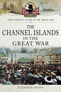 Towns & Cities in the Great War  The Channel Islands in the Great War - Stephen Wynn (Paperback) 06-02-2019 