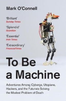 To Be a Machine: Adventures Among Cyborgs, Utopians, Hackers, and the Futurists Solving the Modest Problem of Death - Mark O'Connell (Paperback) 01-03-2018 Winner of Wellcome Trust Book Prize 2018 (UK).