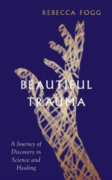 Beautiful Trauma: A Journey of Discovery in Science and Healing - Rebecca Fogg (Hardback) 06-04-2023 