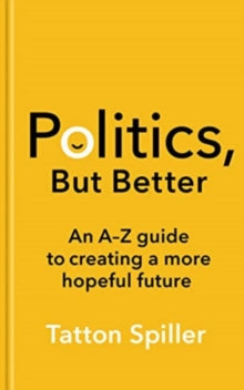 Politics, But Better: An A - Z Guide to Creating a More Hopeful Future - Tatton Spiller (Hardback) 07-09-2023 