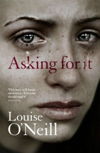 Asking For It - Louise O'Neill (Paperback) 07-07-2016 Winner of Bord Gais Energy Irish Book Awards: Book of the Year 2015 and Specsavers Irish Children's Book of the Year: Senior 2015. Short-listed for "The Bookseller" YA Book Prize 2016.