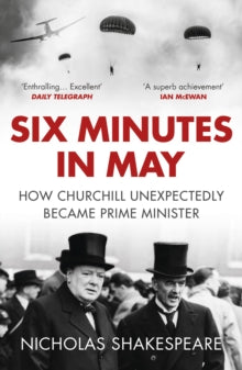 Six Minutes in May: How Churchill Unexpectedly Became Prime Minister - Nicholas Shakespeare (Paperback) 05-04-2018 Long-listed for Historical Writers' Association Crown Awards (Non-fic) 2018 (UK).