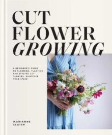 Cut Flower Growing: A Beginner's Guide to Planning, Planting and Styling Cut Flowers, No Matter Your Space - Marianne Slater (Hardback) 28-04-2022 