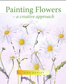 Painting Flowers: A Creative Approach - Sian Dudley (Paperback) 06-02-2018 