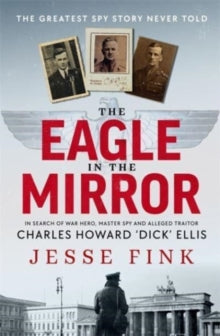 The Eagle in the Mirror: In Search of War Hero, Master Spy and Alleged Traitor Charles Howard 'Dick' Ellis - Jesse Fink (Hardback) 22-08-2023 