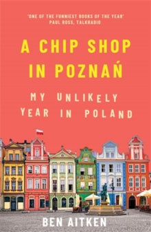 A Chip Shop in Poznan: My Unlikely Year in Poland - Ben Aitken (Paperback) 02-07-2020 