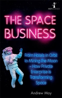 Hot Science  The Space Business: From Hotels in Orbit to Mining the Moon - How Private Enterprise is Transforming Space - Andrew May (Paperback) 07-10-2021 
