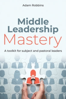 Middle Leadership Mastery: A toolkit for subject and pastoral leaders - Adam Robbins (Paperback) 26-05-2021 