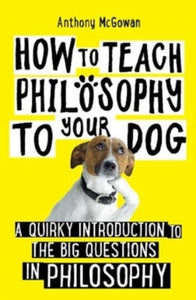 How to Teach Philosophy to Your Dog: A Quirky Introduction to the Big Questions in Philosophy - Anthony McGowan (Paperback) 06-08-2020 