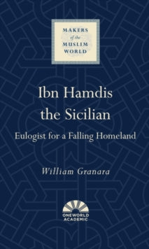 Makers of the Muslim World  Ibn Hamdis the Sicilian: Eulogist for a Falling Homeland - William Granara (Hardback) 01-07-2021 
