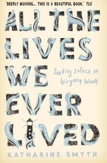All the Lives We Ever Lived: Seeking Solace in Virginia Woolf - Katharine Smyth (Paperback) 05-03-2020 