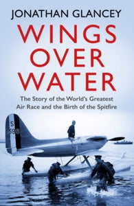 Wings Over Water: The Story of the World's Greatest Air Race and the Birth of the Spitfire - Jonathan Glancey (Paperback) 03-06-2021 
