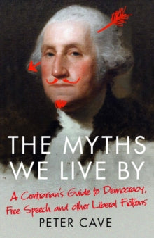 The Myths We Live By: A Contrarian's Guide to Democracy, Free Speech and Other Liberal Fictions - Peter Cave (Paperback) 06-08-2020 