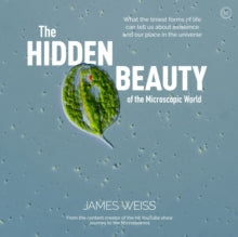 The Hidden Beauty of the Microscopic World: What the tiniest forms of life can tell us about existence and our place in the universe - James Weiss (Hardback) 08-06-2021 