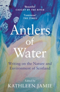 Antlers of Water: Writing on the Nature and Environment of Scotland - Kathleen Jamie; Jacqueline Bain; Anne Campbell; Jim Carruth; Linda Cracknell; Jim Crumley; Alec Finlay; Gavin Francis; David James Grinly; Jen Hadfield (Paperback) 08-07-2021 