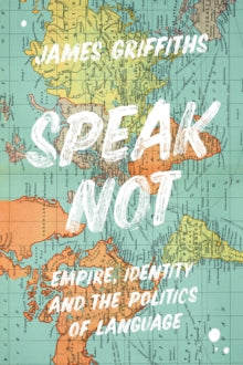 Speak Not: Empire, Identity and the Politics of Language - James Griffiths (Hardback) 21-10-2021 