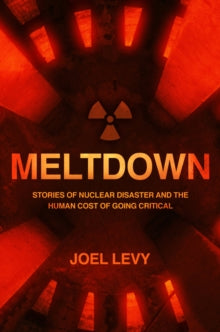 Meltdown: Stories of nuclear disaster and the human cost of going critical - Joel Levy (Paperback) 29-10-2020 
