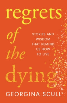 Regrets of the Dying: Stories and Wisdom That Remind Us How to Live - Georgina Scull (Hardback) 14-04-2022 
