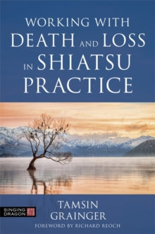 Working with Death and Loss in Shiatsu Practice: A Guide to Holistic Bodywork in Palliative Care - Tamsin Grainger; Richard Reoch (Paperback) 21-08-2020 