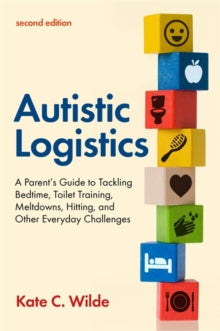 Autistic Logistics, Second Edition: A Parent's Guide to Tackling Bedtime, Toilet Training, Meltdowns, Hitting, and Other Everyday Challenges - Kate Wilde (Paperback) 21-09-2021 